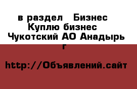  в раздел : Бизнес » Куплю бизнес . Чукотский АО,Анадырь г.